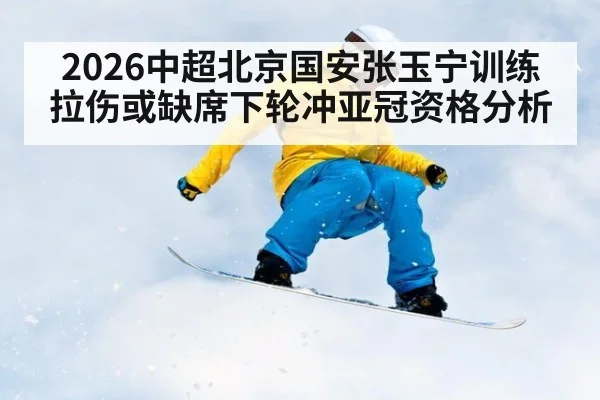 2026中超北京国安张玉宁训练拉伤或缺席下轮冲亚冠资格分析