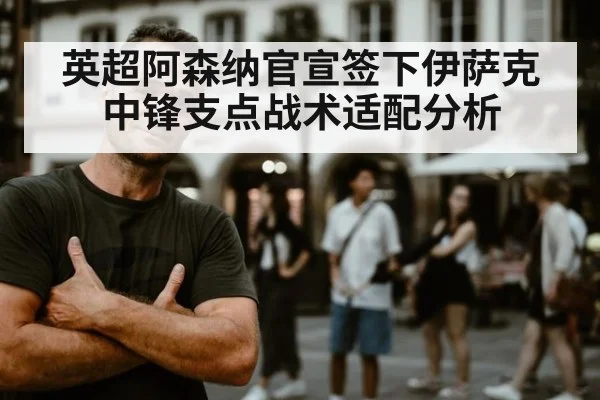 英超阿森纳官宣签下伊萨克中锋支点战术适配分析