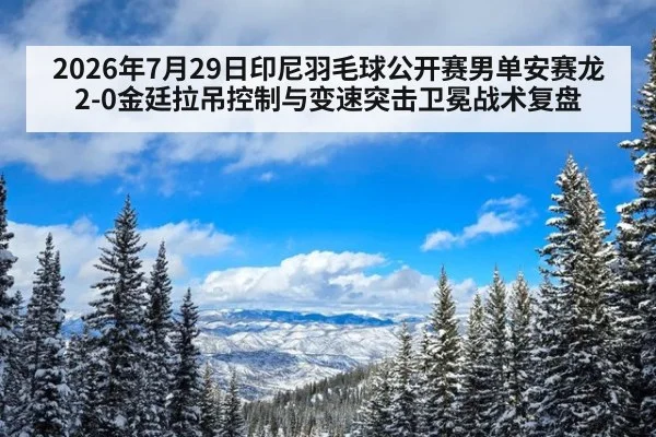 2026年7月29日印尼羽毛球公开赛男单安赛龙2-0金廷拉吊控制与变速突击卫冕战术复盘
