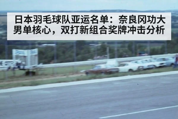日本羽毛球队亚运名单:奈良冈功大男单核心,双打新组合奖牌冲击分析