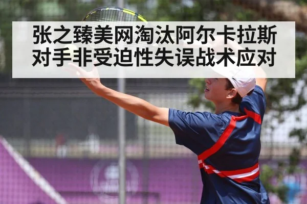 张之臻美网淘汰阿尔卡拉斯 对手非受迫性失误战术应对